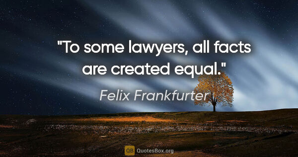 Felix Frankfurter quote: "To some lawyers, all facts are created equal."