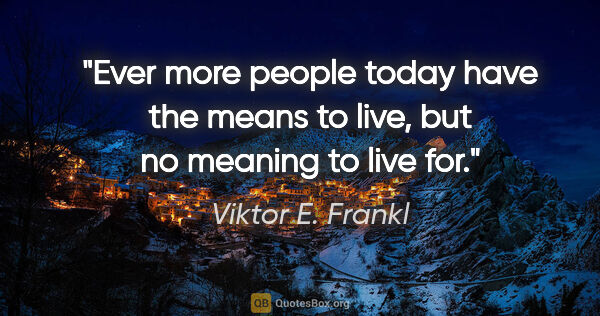 Viktor E. Frankl quote: "Ever more people today have the means to live, but no meaning..."