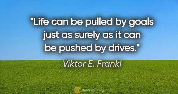 Viktor E. Frankl quote: "Life can be pulled by goals just as surely as it can be pushed..."
