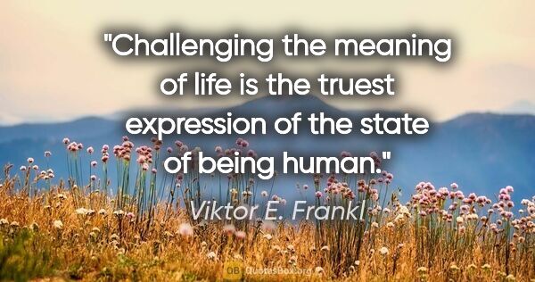 Viktor E. Frankl quote: "Challenging the meaning of life is the truest expression of..."