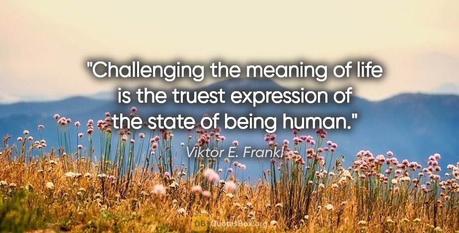 Viktor E. Frankl quote: "Challenging the meaning of life is the truest expression of..."