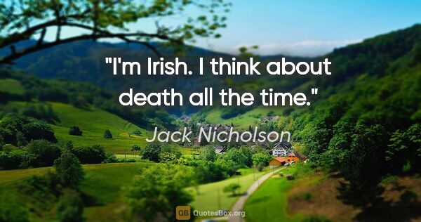 Jack Nicholson quote: "I'm Irish. I think about death all the time."