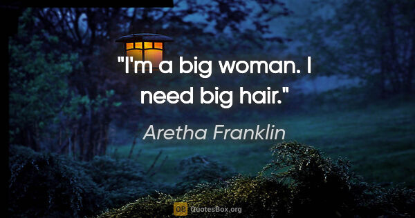 Aretha Franklin quote: "I'm a big woman. I need big hair."