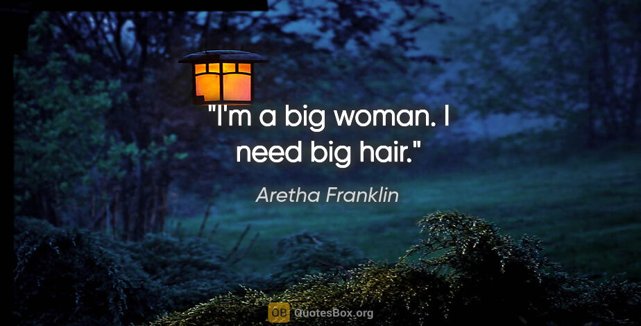 Aretha Franklin quote: "I'm a big woman. I need big hair."
