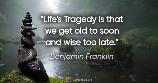 Benjamin Franklin quote: "Life's Tragedy is that we get old to soon and wise too late."