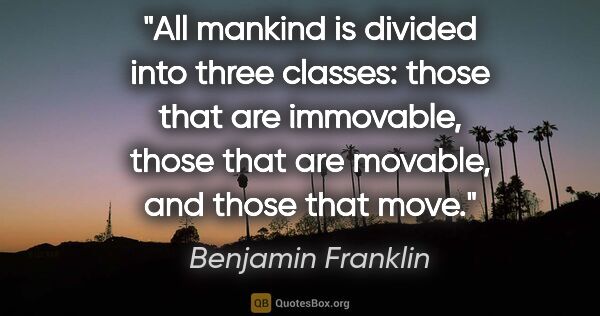 Benjamin Franklin quote: "All mankind is divided into three classes: those that are..."