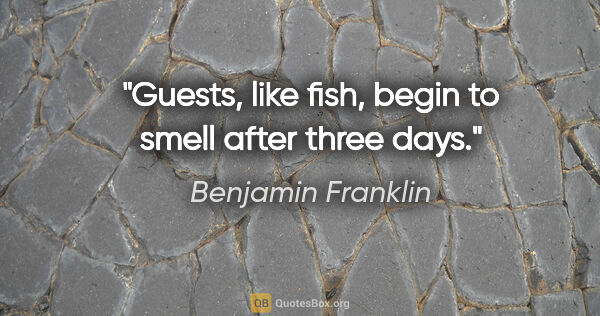 Benjamin Franklin quote: "Guests, like fish, begin to smell after three days."