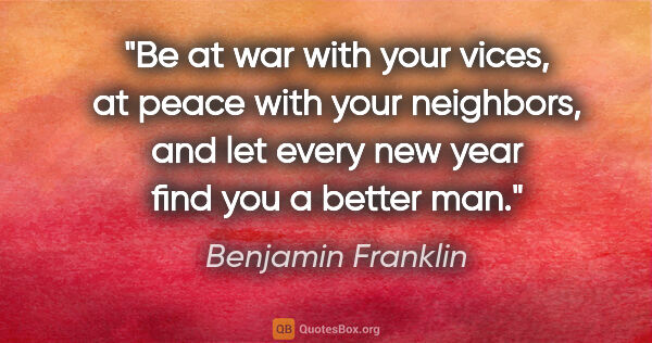 Benjamin Franklin quote: "Be at war with your vices, at peace with your neighbors, and..."