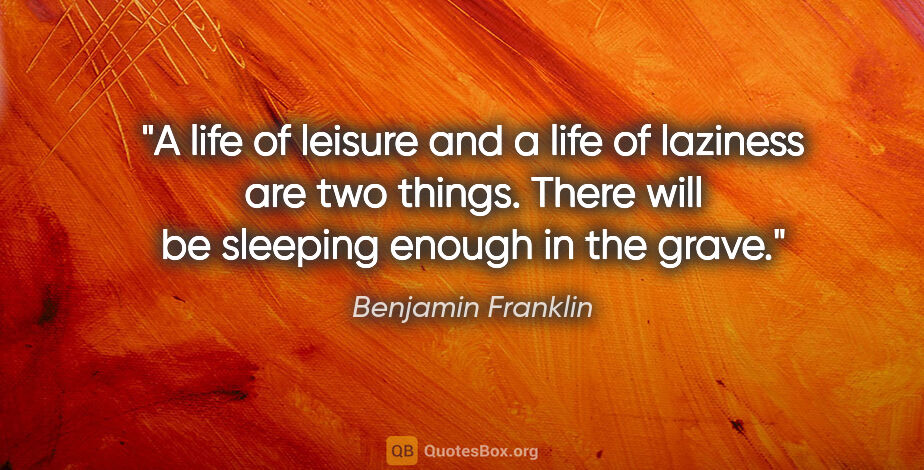 Benjamin Franklin quote: "A life of leisure and a life of laziness are two things. There..."
