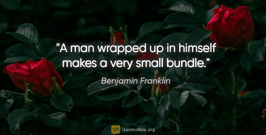 Benjamin Franklin quote: "A man wrapped up in himself makes a very small bundle."