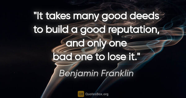 Benjamin Franklin quote: "It takes many good deeds to build a good reputation, and only..."
