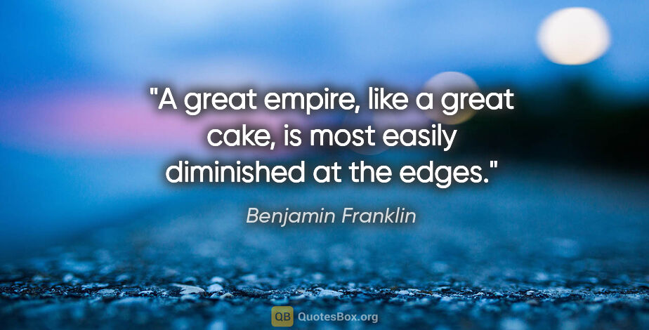 Benjamin Franklin quote: "A great empire, like a great cake, is most easily diminished..."