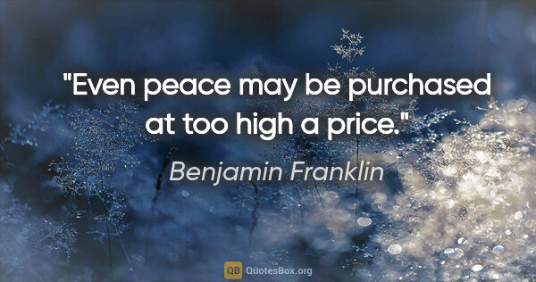 Benjamin Franklin quote: "Even peace may be purchased at too high a price."