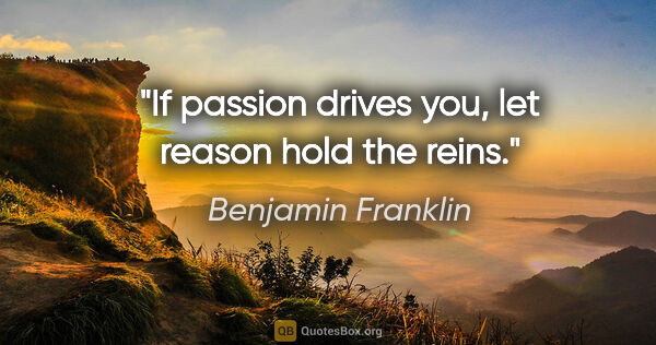 Benjamin Franklin quote: "If passion drives you, let reason hold the reins."