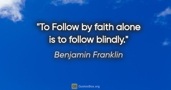 Benjamin Franklin quote: "To Follow by faith alone is to follow blindly."