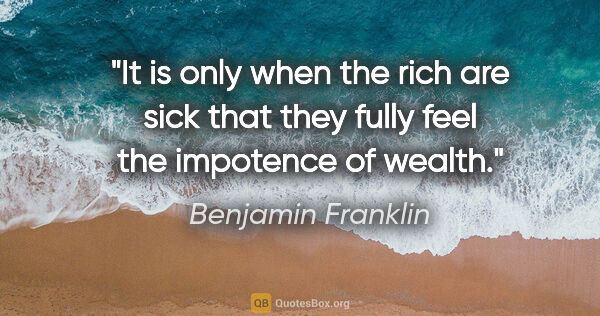 Benjamin Franklin quote: "It is only when the rich are sick that they fully feel the..."