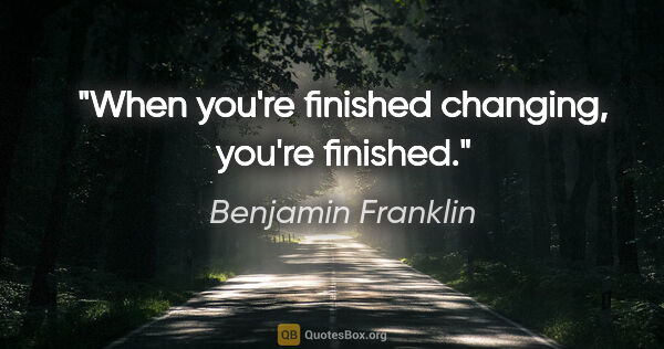 Benjamin Franklin quote: "When you're finished changing, you're finished."