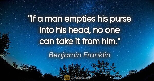 Benjamin Franklin quote: "If a man empties his purse into his head, no one can take it..."