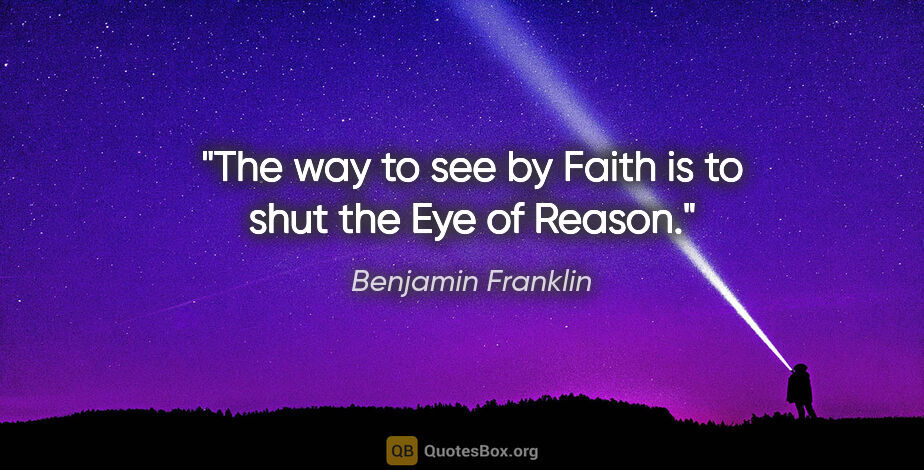 Benjamin Franklin quote: "The way to see by Faith is to shut the Eye of Reason."