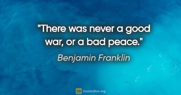 Benjamin Franklin quote: "There was never a good war, or a bad peace."