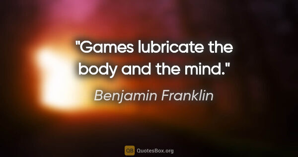 Benjamin Franklin quote: "Games lubricate the body and the mind."