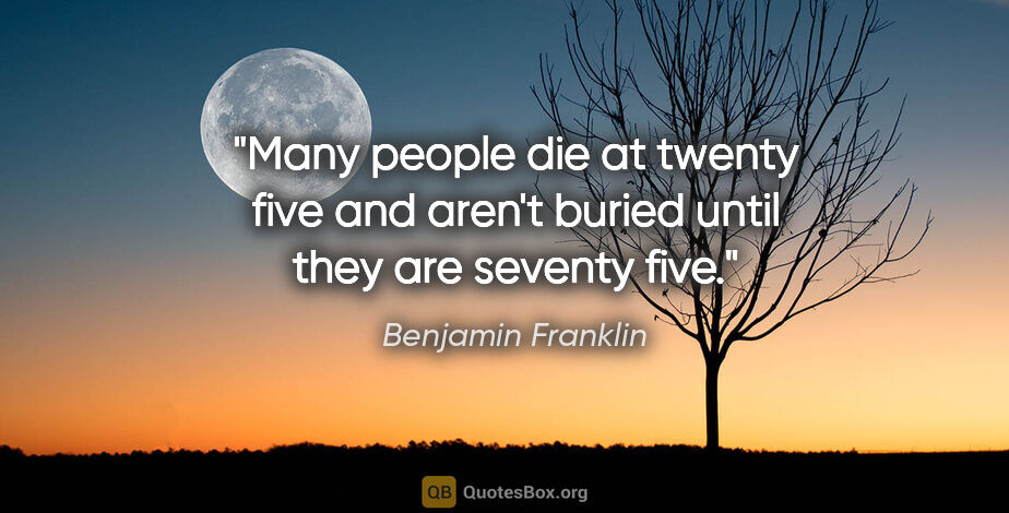 Benjamin Franklin quote: "Many people die at twenty five and aren't buried until they..."