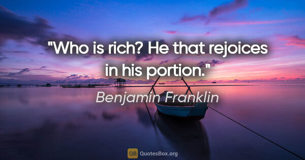 Benjamin Franklin quote: "Who is rich? He that rejoices in his portion."