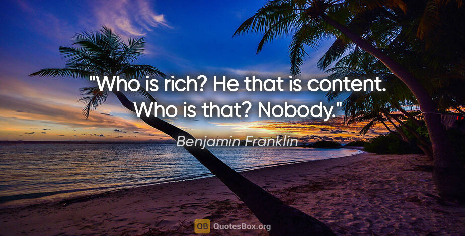 Benjamin Franklin quote: "Who is rich? He that is content. Who is that? Nobody."