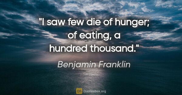 Benjamin Franklin quote: "I saw few die of hunger; of eating, a hundred thousand."