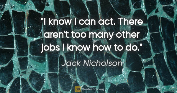Jack Nicholson quote: "I know I can act. There aren't too many other jobs I know how..."