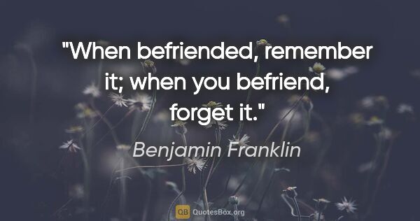 Benjamin Franklin quote: "When befriended, remember it; when you befriend, forget it."