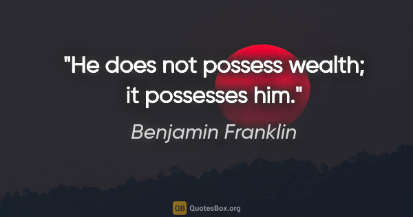 Benjamin Franklin quote: "He does not possess wealth; it possesses him."