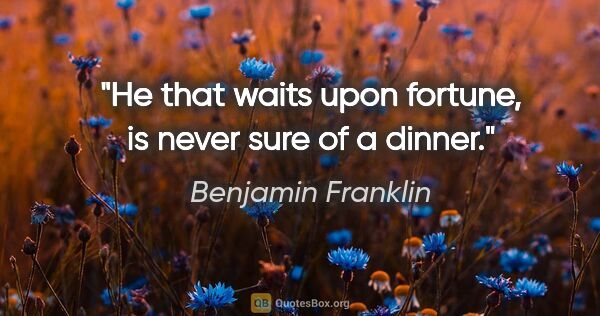Benjamin Franklin quote: "He that waits upon fortune, is never sure of a dinner."