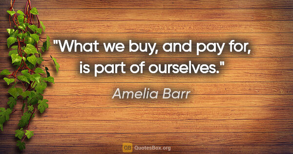 Amelia Barr quote: "What we buy, and pay for, is part of ourselves."