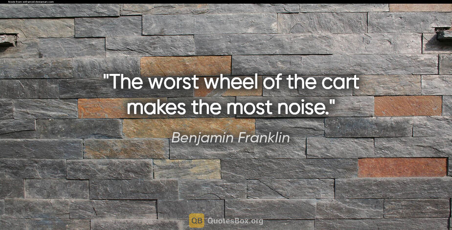 Benjamin Franklin quote: "The worst wheel of the cart makes the most noise."