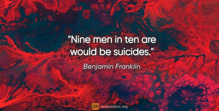 Benjamin Franklin quote: "Nine men in ten are would be suicides."