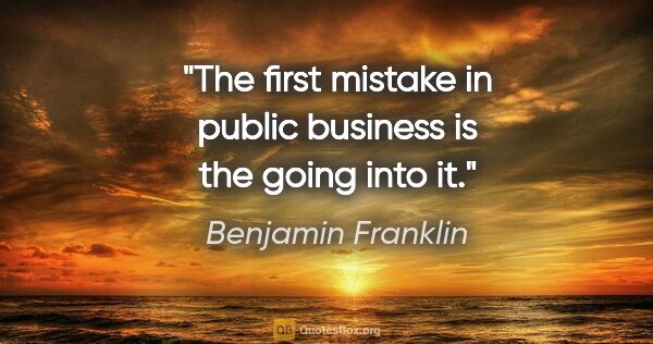 Benjamin Franklin quote: "The first mistake in public business is the going into it."