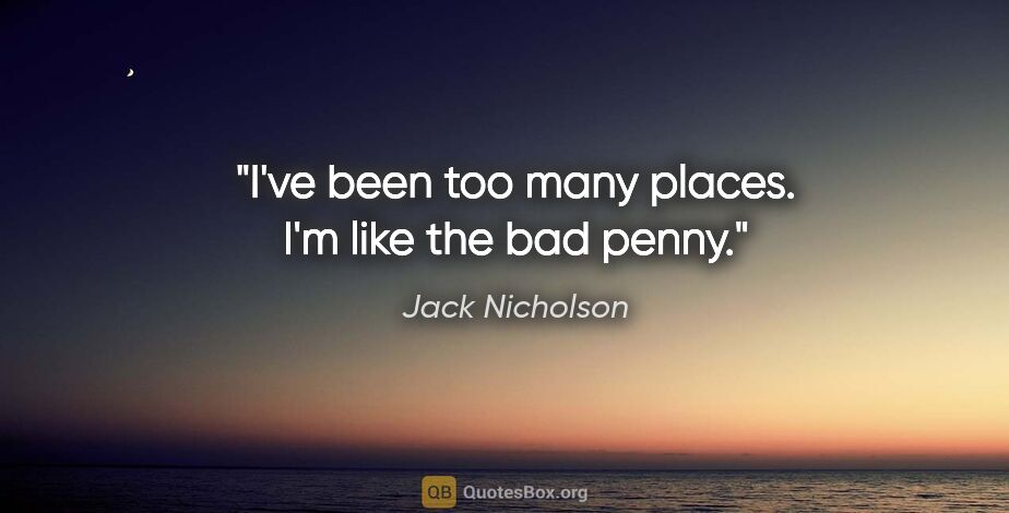 Jack Nicholson quote: "I've been too many places. I'm like the bad penny."