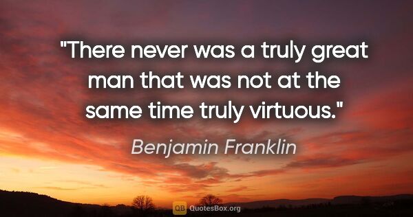 Benjamin Franklin quote: "There never was a truly great man that was not at the same..."