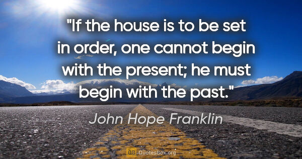 John Hope Franklin quote: "If the house is to be set in order, one cannot begin with the..."