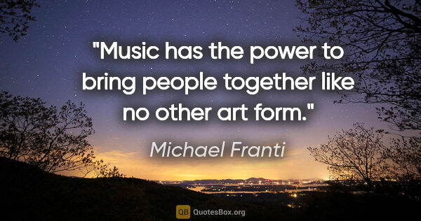 Michael Franti quote: "Music has the power to bring people together like no other art..."