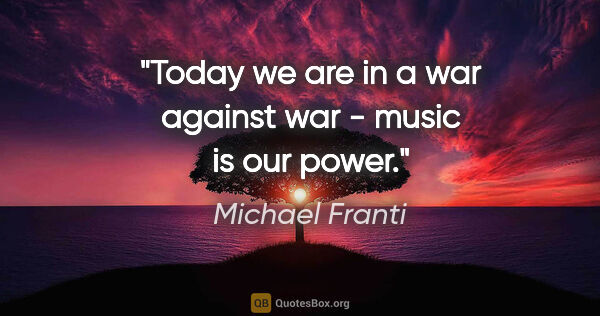 Michael Franti quote: "Today we are in a war against war - music is our power."