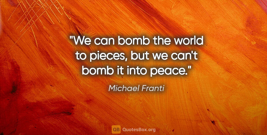 Michael Franti quote: "We can bomb the world to pieces, but we can't bomb it into peace."