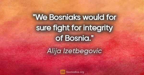 Alija Izetbegovic quote: "We Bosniaks would for sure fight for integrity of Bosnia."