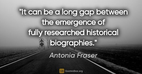 Antonia Fraser quote: "It can be a long gap between the emergence of fully researched..."