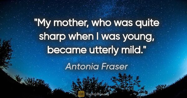 Antonia Fraser quote: "My mother, who was quite sharp when I was young, became..."