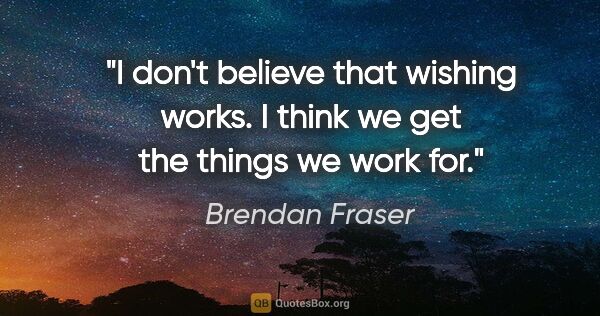 Brendan Fraser quote: "I don't believe that wishing works. I think we get the things..."