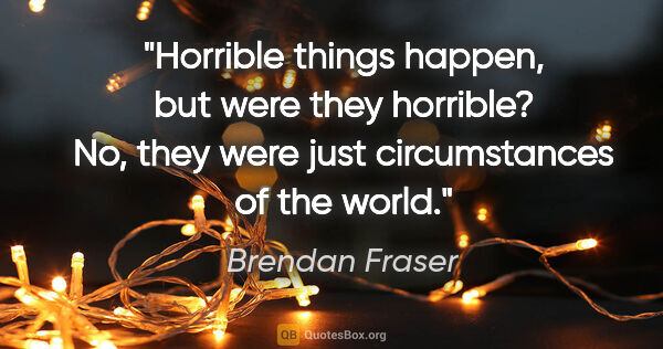 Brendan Fraser quote: "Horrible things happen, but were they horrible? No, they were..."