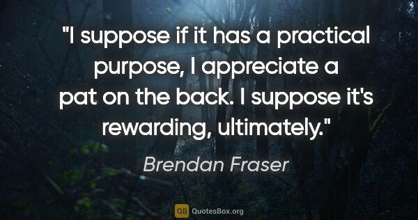 Brendan Fraser quote: "I suppose if it has a practical purpose, I appreciate a pat on..."