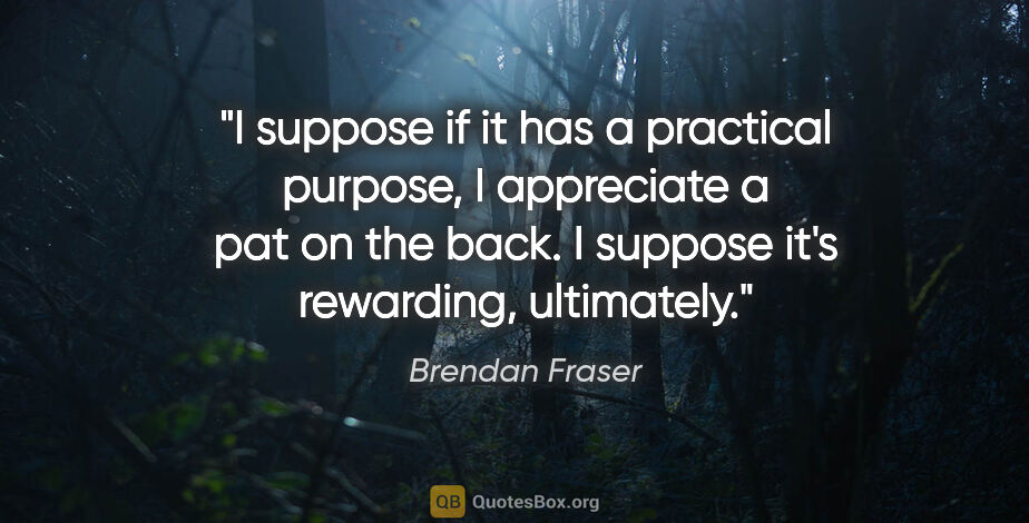 Brendan Fraser quote: "I suppose if it has a practical purpose, I appreciate a pat on..."